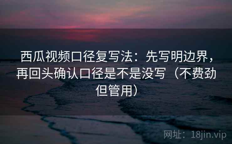 西瓜视频口径复写法：先写明边界，再回头确认口径是不是没写（不费劲但管用）