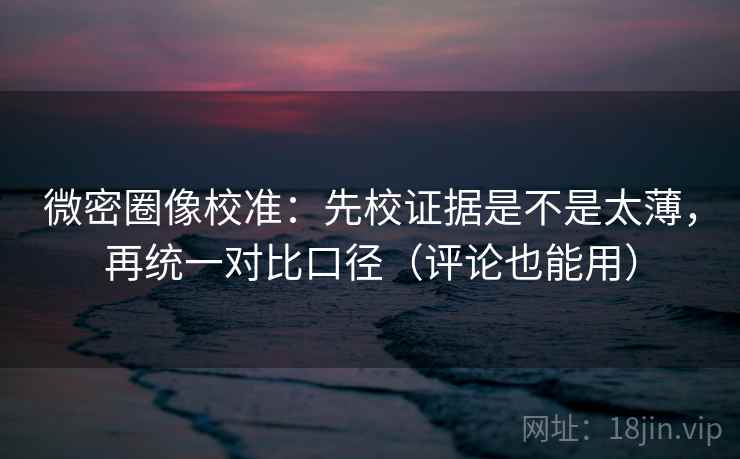 微密圈像校准：先校证据是不是太薄，再统一对比口径（评论也能用）