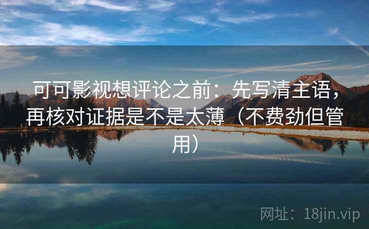 可可影视想评论之前：先写清主语，再核对证据是不是太薄（不费劲但管用）