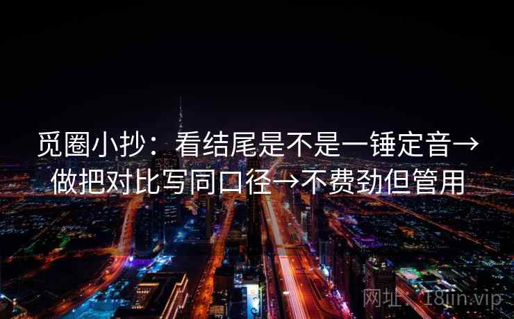 觅圈小抄:看结尾是不是一锤定音→做把对比写同口径→不费劲但管用 觅圈小抄:看结尾是不是一锤定音→做把对比写同口径→不费劲但管用