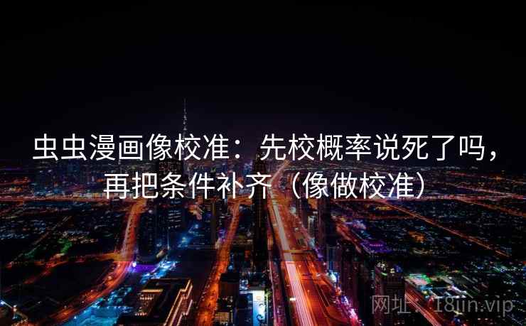 虫虫漫画像校准：先校概率说死了吗，再把条件补齐（像做校准）