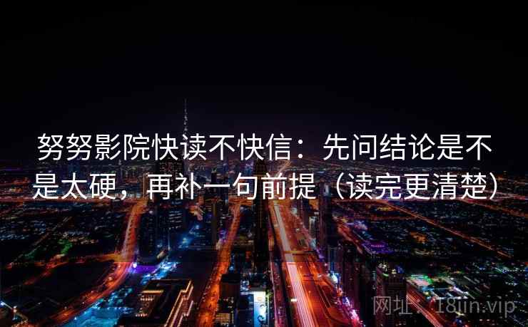 努努影院快读不快信:先问结论是不是太硬,再补一句前提(读完更清楚) 努努影院快读不快信:先问结论是不是太硬,再补一句前提(读完更清楚)