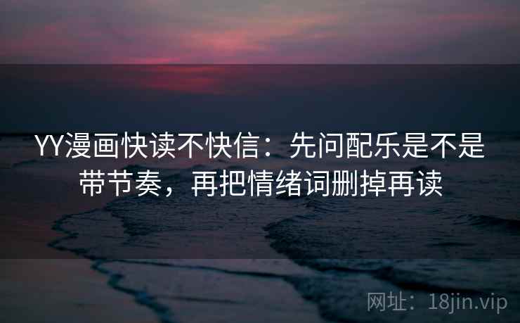 YY漫画快读不快信：先问配乐是不是带节奏，再把情绪词删掉再读