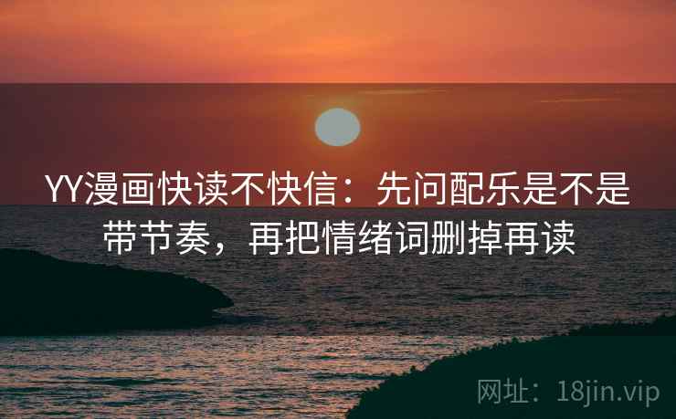 YY漫画快读不快信:先问配乐是不是带节奏,再把情绪词删掉再读 YY漫画快读不快信:先问配乐是不是带节奏,再把情绪词删掉再读