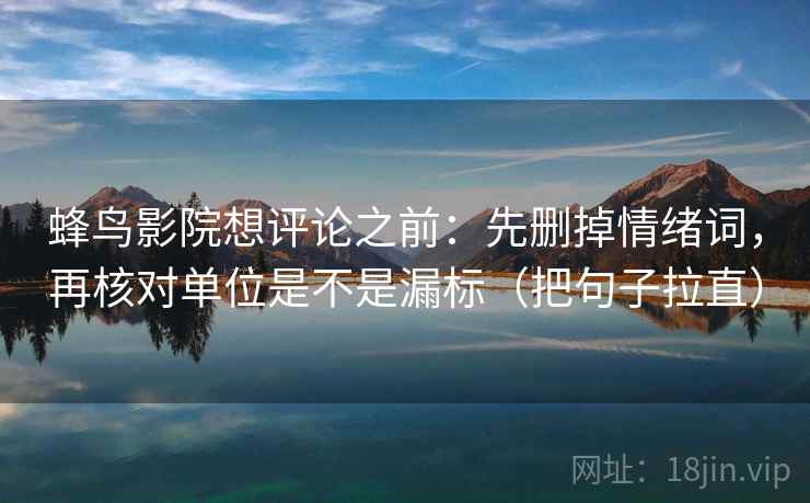 蜂鸟影院想评论之前：先删掉情绪词，再核对单位是不是漏标（把句子拉直）