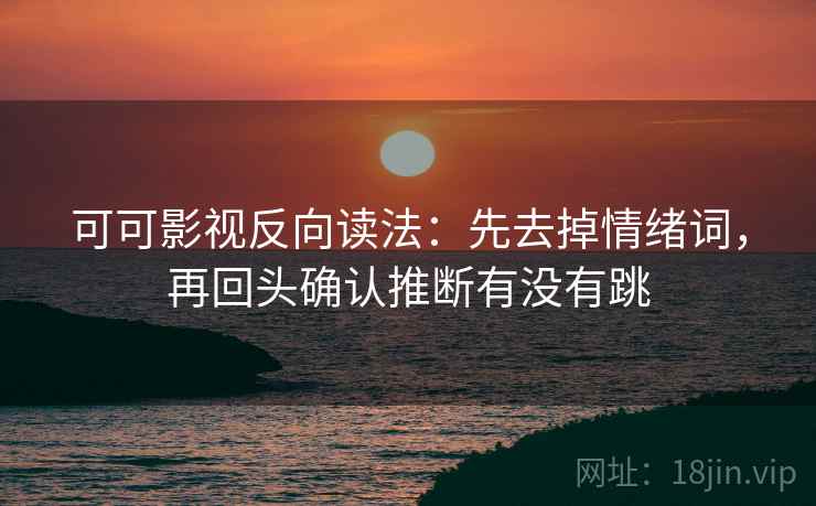 可可影视反向读法：先去掉情绪词，再回头确认推断有没有跳