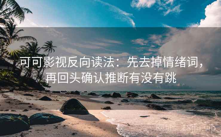 可可影视反向读法:先去掉情绪词,再回头确认推断有没有跳 可可影视反向读法:先去掉情绪词,再回头确认推断有没有跳