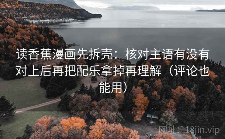 读香蕉漫画先拆壳:核对主语有没有对上后再把配乐拿掉再理解(评论也能用) 读香蕉漫画先拆壳:核对主语有没有对上后再把配乐拿掉再理解(评论也能用)