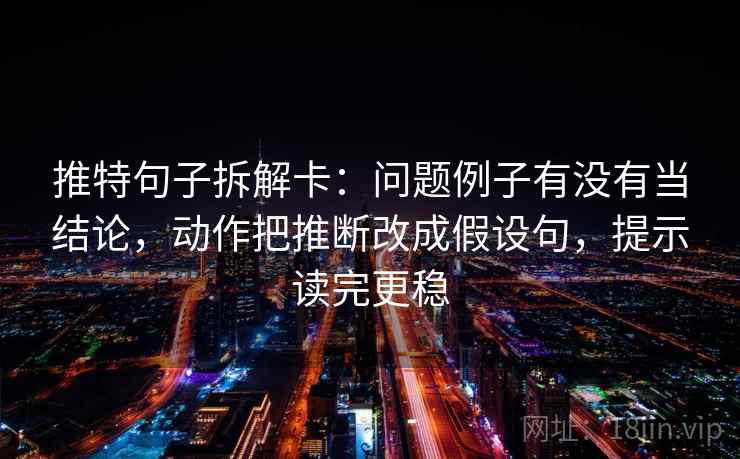 推特句子拆解卡:问题例子有没有当结论,动作把推断改成假设句,提示读完更稳 推特句子拆解卡:问题例子有没有当结论,动作把推断改成假设句,提示读完更稳
