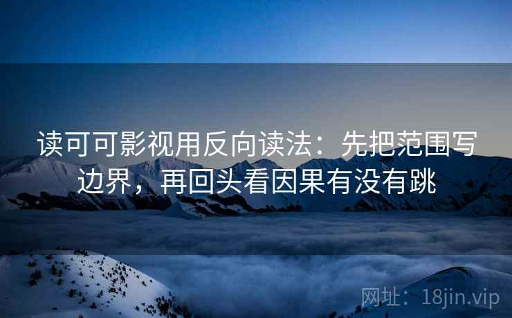 读可可影视用反向读法：先把范围写边界，再回头看因果有没有跳