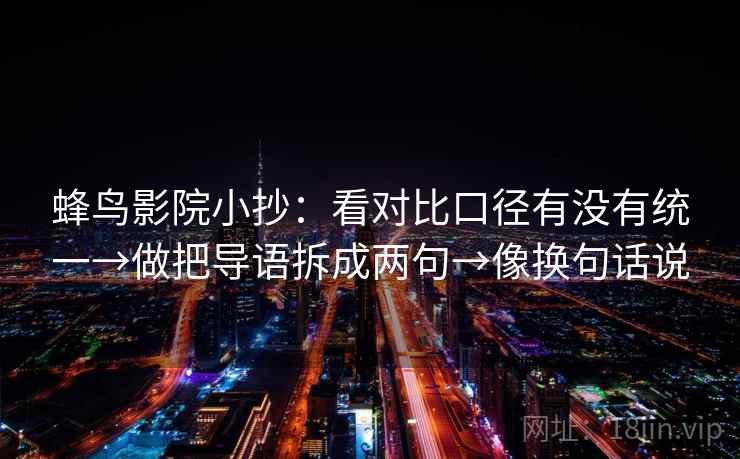 蜂鸟影院小抄:看对比口径有没有统一→做把导语拆成两句→像换句话说 蜂鸟影院小抄:看对比口径有没有统一→做把导语拆成两句→像换句话说