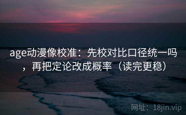 age动漫像校准：先校对比口径统一吗，再把定论改成概率（读完更稳）