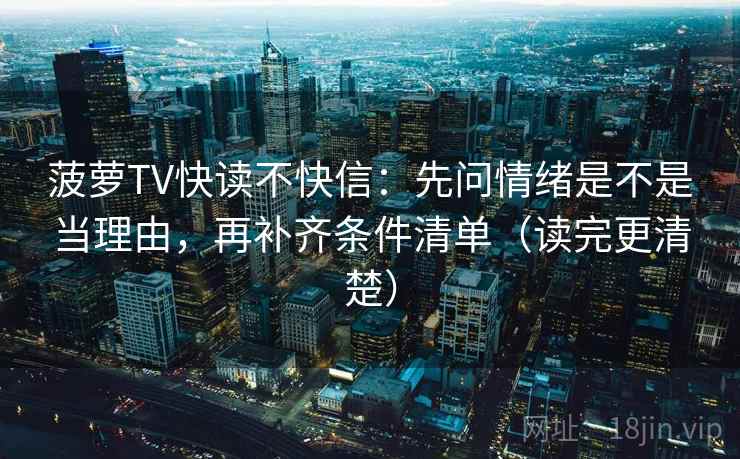菠萝TV快读不快信：先问情绪是不是当理由，再补齐条件清单（读完更清楚）