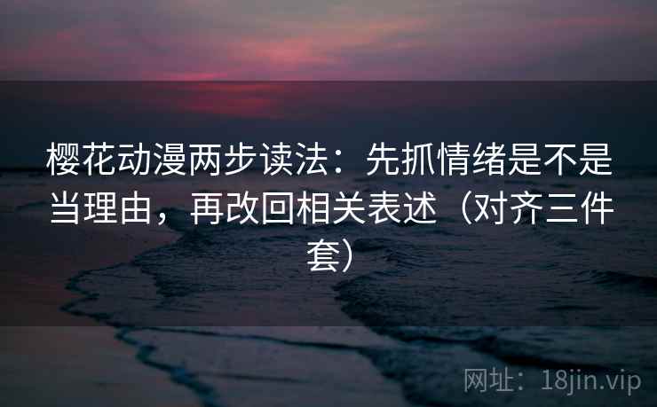 樱花动漫两步读法：先抓情绪是不是当理由，再改回相关表述（对齐三件套）