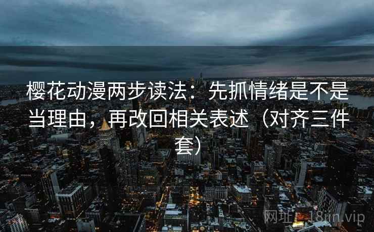 樱花动漫两步读法:先抓情绪是不是当理由,再改回相关表述(对齐三件套) 樱花动漫两步读法:先抓情绪是不是当理由,再改回相关表述(对齐三件套)
