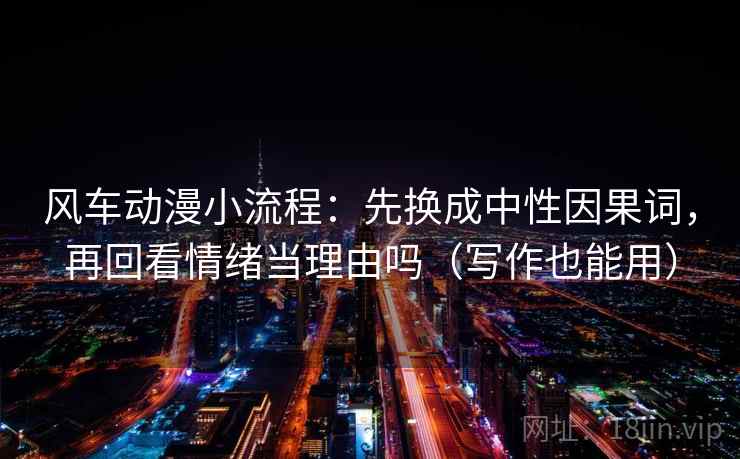 风车动漫小流程:先换成中性因果词,再回看情绪当理由吗(写作也能用) 风车动漫小流程:先换成中性因果词,再回看情绪当理由吗(写作也能用)