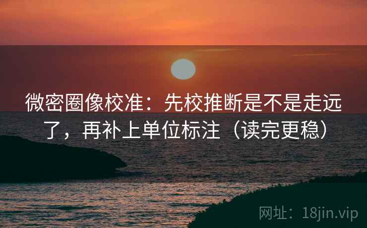 微密圈像校准:先校推断是不是走远了,再补上单位标注(读完更稳) 微密圈像校准:先校推断是不是走远了,再补上单位标注(读完更稳)