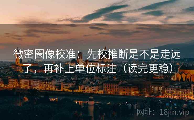 微密圈像校准:先校推断是不是走远了,再补上单位标注(读完更稳) 微密圈像校准:先校推断是不是走远了,再补上单位标注(读完更稳)