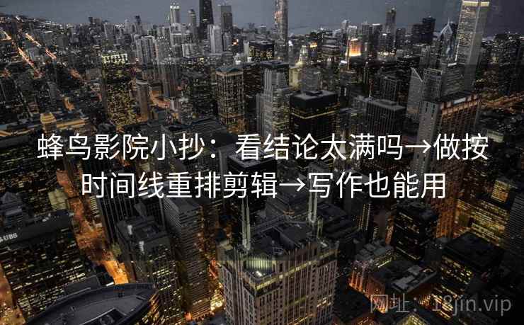 蜂鸟影院小抄:看结论太满吗→做按时间线重排剪辑→写作也能用 蜂鸟影院小抄:看结论太满吗→做按时间线重排剪辑→写作也能用