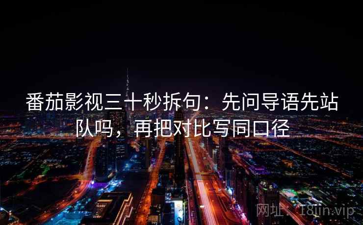 番茄影视三十秒拆句:先问导语先站队吗,再把对比写同口径 番茄影视三十秒拆句:先问导语先站队吗,再把对比写同口径