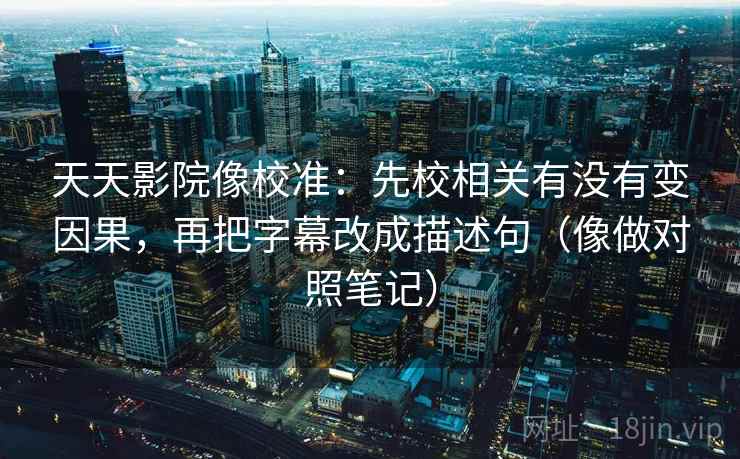 天天影院像校准：先校相关有没有变因果，再把字幕改成描述句（像做对照笔记）