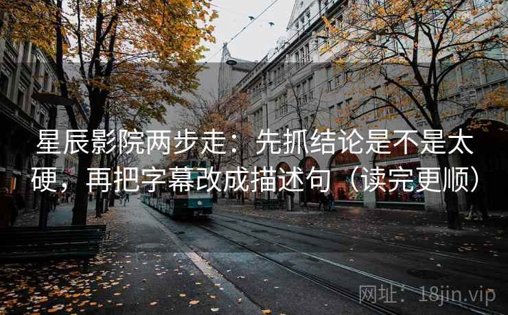 星辰影院两步走:先抓结论是不是太硬,再把字幕改成描述句(读完更顺) 星辰影院两步走:先抓结论是不是太硬,再把字幕改成描述句(读完更顺)