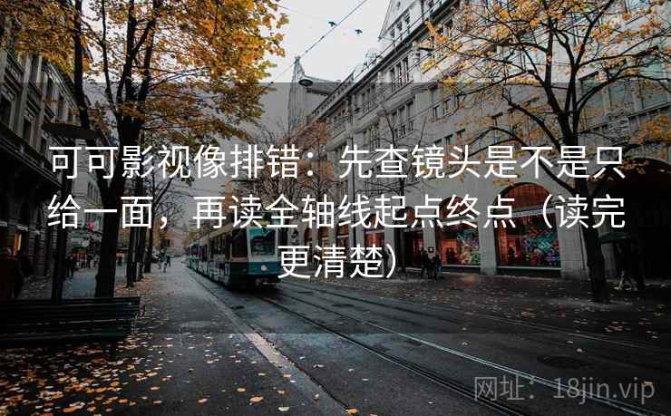 可可影视像排错:先查镜头是不是只给一面,再读全轴线起点终点(读完更清楚) 可可影视像排错:先查镜头是不是只给一面,再读全轴线起点终点(读完更清楚)