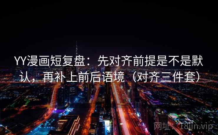 YY漫画短复盘:先对齐前提是不是默认,再补上前后语境(对齐三件套) YY漫画短复盘:先对齐前提是不是默认,再补上前后语境(对齐三件套)