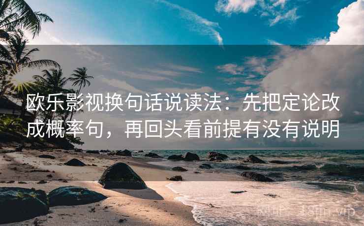 欧乐影视换句话说读法:先把定论改成概率句,再回头看前提有没有说明 欧乐影视换句话说读法:先把定论改成概率句,再回头看前提有没有说明
