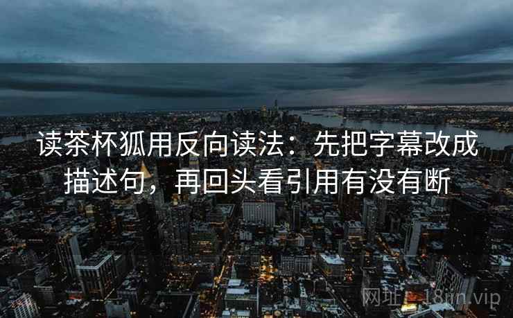 读茶杯狐用反向读法:先把字幕改成描述句,再回头看引用有没有断 读茶杯狐用反向读法:先把字幕改成描述句,再回头看引用有没有断