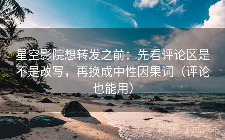 星空影院想转发之前：先看评论区是不是改写，再换成中性因果词（评论也能用）