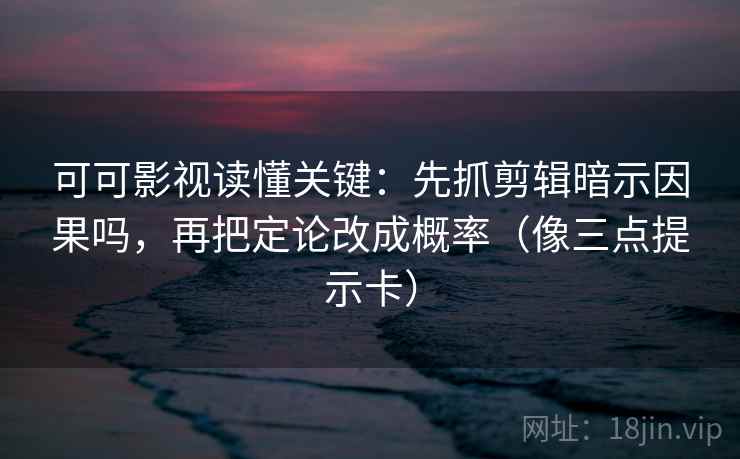 可可影视读懂关键:先抓剪辑暗示因果吗,再把定论改成概率(像三点提示卡) 可可影视读懂关键:先抓剪辑暗示因果吗,再把定论改成概率(像三点提示卡)