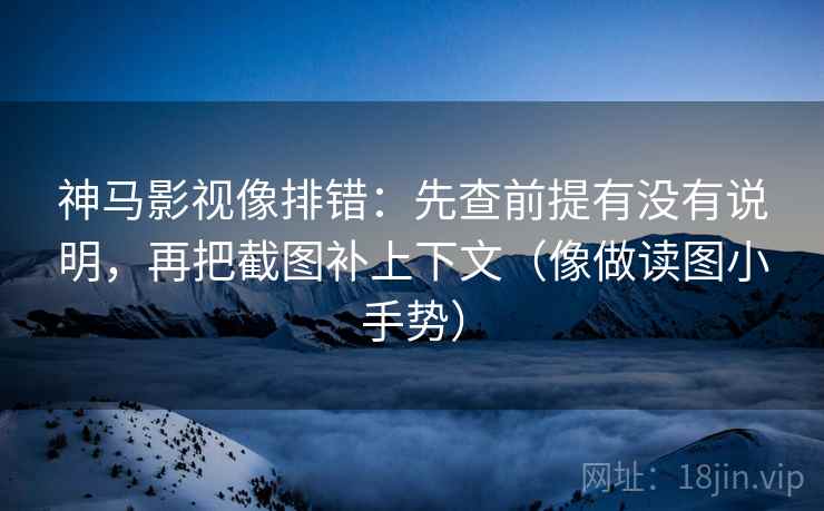 神马影视像排错：先查前提有没有说明，再把截图补上下文（像做读图小手势）