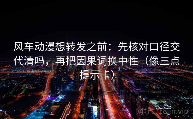 风车动漫想转发之前：先核对口径交代清吗，再把因果词换中性（像三点提示卡）