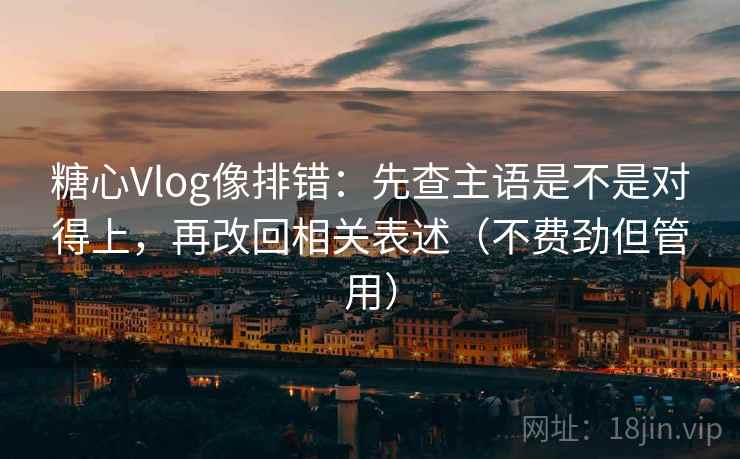 糖心Vlog像排错:先查主语是不是对得上,再改回相关表述(不费劲但管用) 糖心Vlog像排错:先查主语是不是对得上,再改回相关表述(不费劲但管用)
