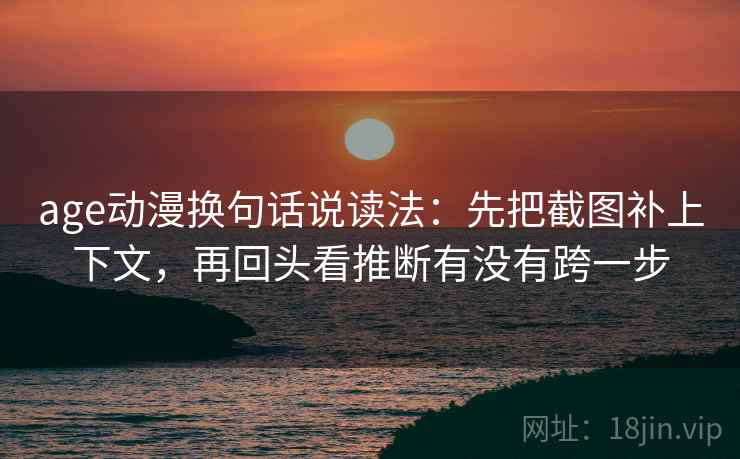 age动漫换句话说读法：先把截图补上下文，再回头看推断有没有跨一步