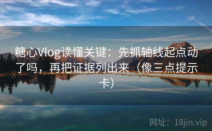 糖心Vlog读懂关键：先抓轴线起点动了吗，再把证据列出来（像三点提示卡）