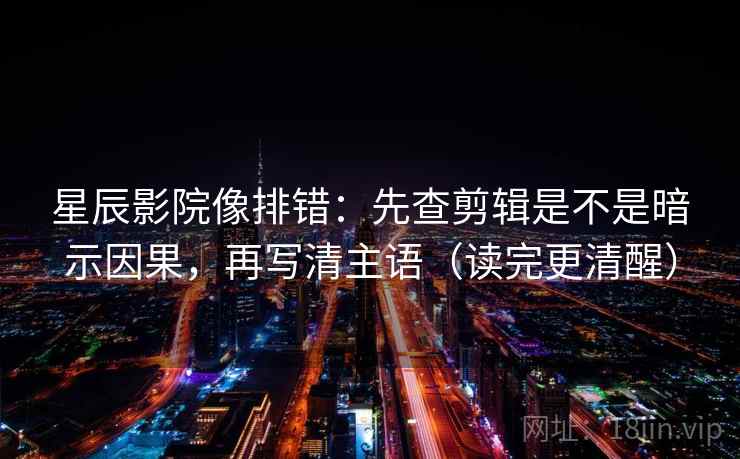 星辰影院像排错：先查剪辑是不是暗示因果，再写清主语（读完更清醒）