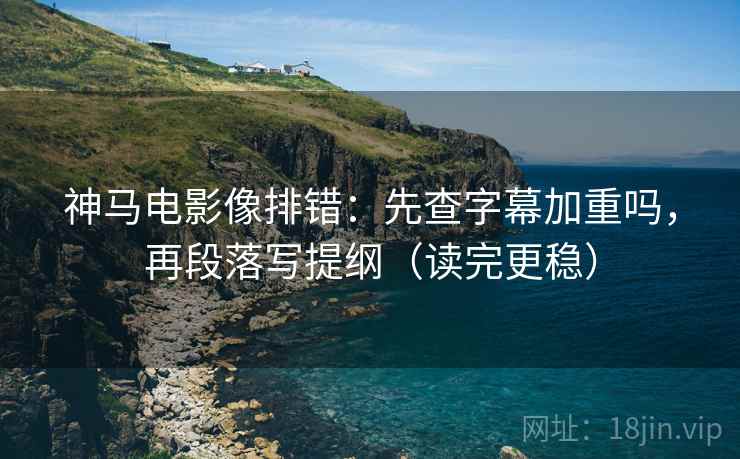 神马电影像排错:先查字幕加重吗,再段落写提纲(读完更稳) 神马电影像排错:先查字幕加重吗,再段落写提纲(读完更稳)