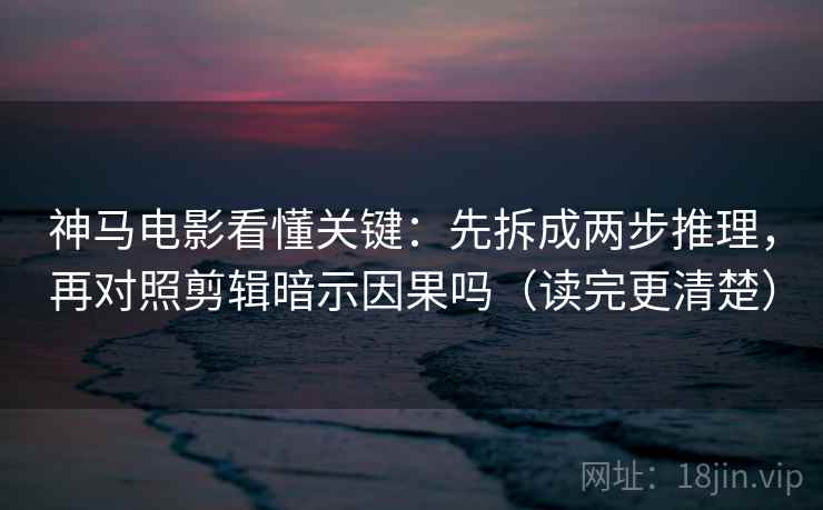 神马电影看懂关键：先拆成两步推理，再对照剪辑暗示因果吗（读完更清楚）