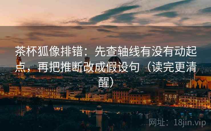 茶杯狐像排错：先查轴线有没有动起点，再把推断改成假设句（读完更清醒）