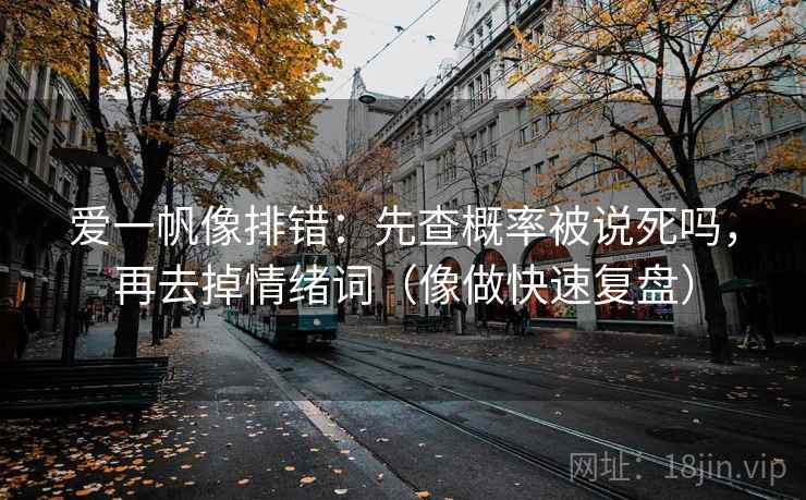 爱一帆像排错：先查概率被说死吗，再去掉情绪词（像做快速复盘）