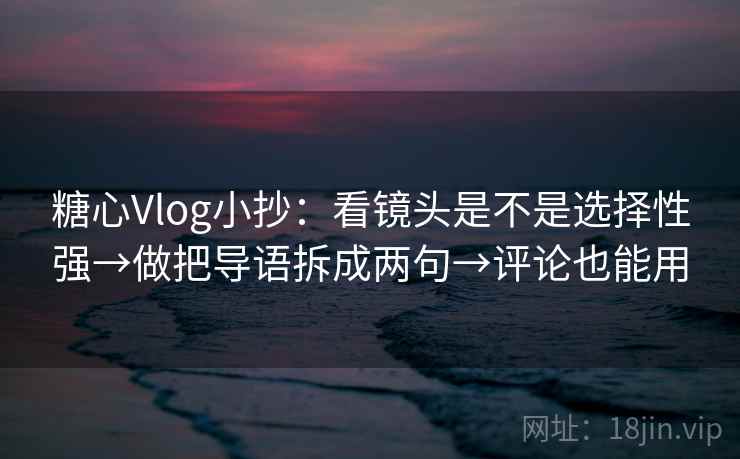 糖心Vlog小抄：看镜头是不是选择性强→做把导语拆成两句→评论也能用