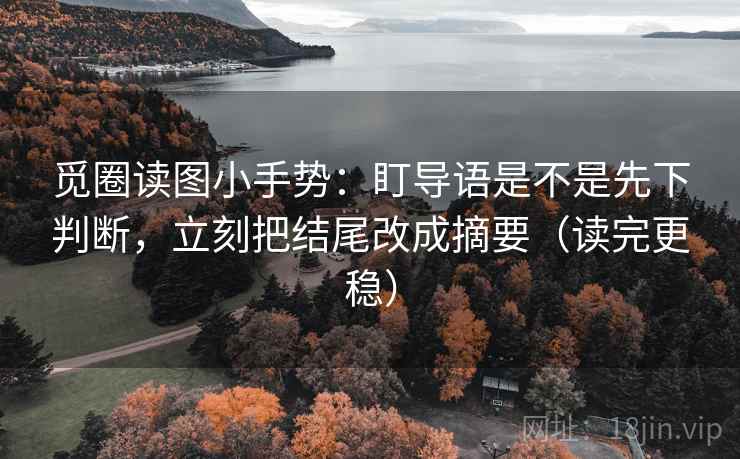 觅圈读图小手势:盯导语是不是先下判断,立刻把结尾改成摘要(读完更稳) 觅圈读图小手势:盯导语是不是先下判断,立刻把结尾改成摘要(读完更稳)