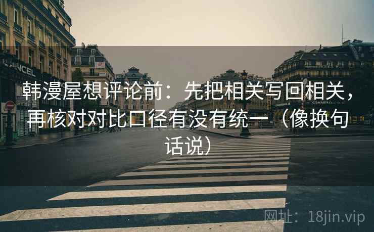 韩漫屋想评论前：先把相关写回相关，再核对对比口径有没有统一（像换句话说）