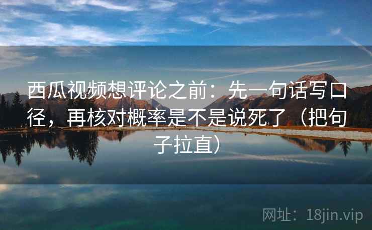 西瓜视频想评论之前：先一句话写口径，再核对概率是不是说死了（把句子拉直）