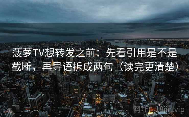 菠萝TV想转发之前:先看引用是不是截断,再导语拆成两句(读完更清楚) 菠萝TV想转发之前:先看引用是不是截断,再导语拆成两句(读完更清楚)