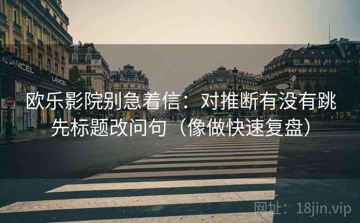 欧乐影院别急着信：对推断有没有跳先标题改问句（像做快速复盘）