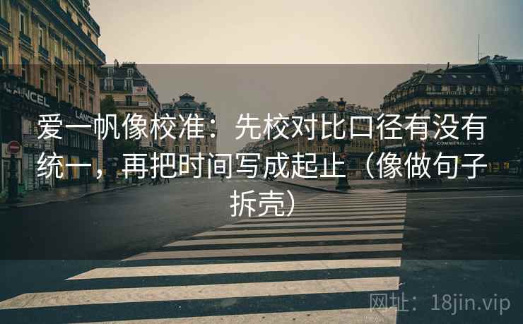 爱一帆像校准：先校对比口径有没有统一，再把时间写成起止（像做句子拆壳）