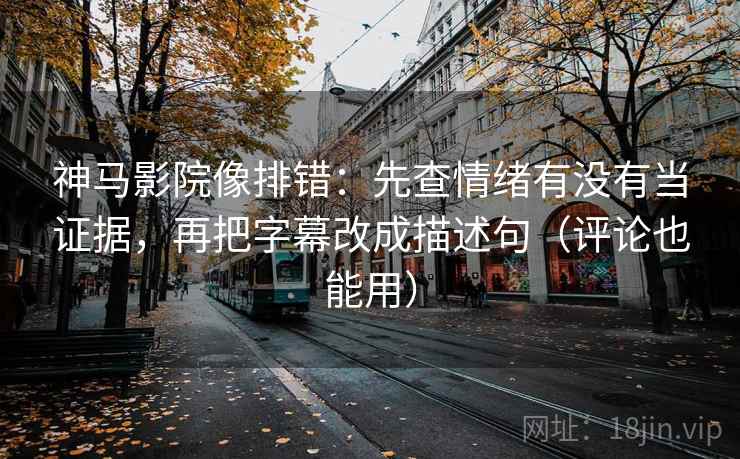 神马影院像排错：先查情绪有没有当证据，再把字幕改成描述句（评论也能用）